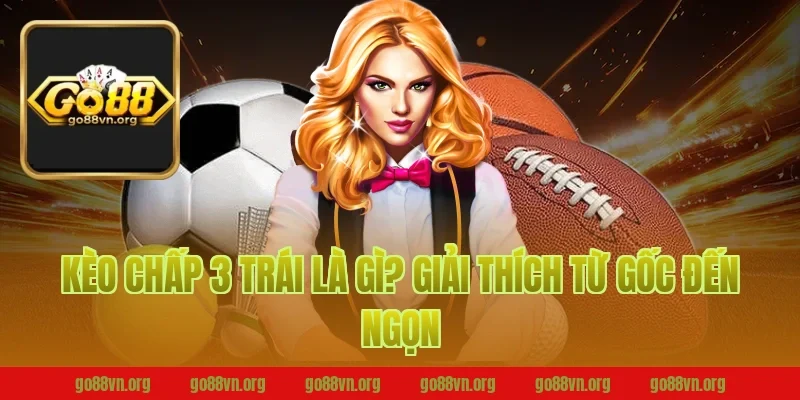 Kèo Chấp 3 Trái Là Gì? Go88 Giải Thích Từ Gốc Đến Ngọn
